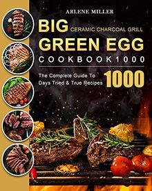 Big Green Egg Ceramic Charcoal Grill Cookbook 1000: The Complete Guide To 1000 Days Tried & True Recipes