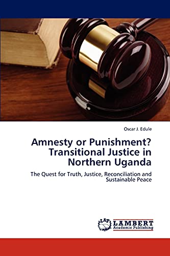 Amnesty or Punishment? Transitional Justice in Northern Uganda: The Quest for Truth, Justice, Reconciliation and Sustainable Peace