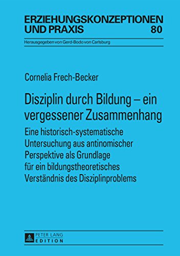 Disziplin durch Bildung - ein vergessener Zusammenhang: Eine historisch-systematische Untersuchung aus antinomischer Perspektive als Grundlage für ein ... (Erziehungskonzeptionen und Praxis)