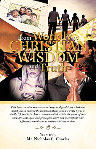 From Worldly to Christian Wisdom And Truth: This Book Contains Some Essential Steps and Guidelines Which Can Assist You in Making the Transformation f