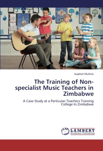 The Training of Non-specialist Music Teachers in Zimbabwe: A Case Study at a Particular Teachers Training College In Zimbabwe