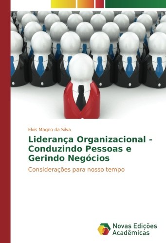 Liderança Organizacional - Conduzindo Pessoas e Gerindo Negócios: Considerações para nosso tempo