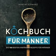 Kochbuch für Männer: Die 150 besten Anfänger Rezepte für Männer