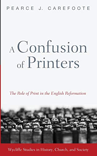 A Confusion of Printers: The Role of Print in the English Reformation (Wycliffe Studies in History, Church, and Society)