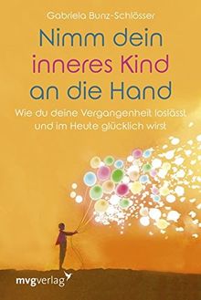 Nimm dein inneres Kind an die Hand: Wie du deine Vergangenheit loslässt und im Heute glücklich wirst