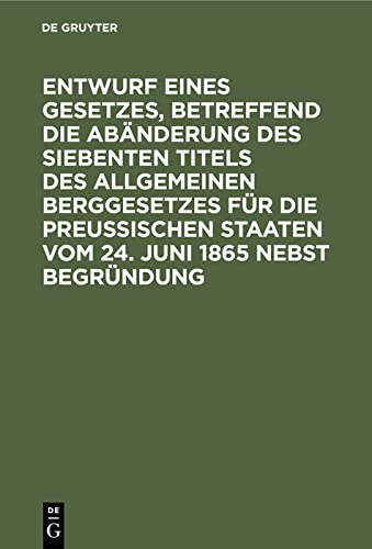 Entwurf eines Gesetzes, betreffend die Abänderung des siebenten Titels des Allgemeinen Berggesetzes für die Preußischen Staaten vom 24. Juni 1865 nebst Begründung