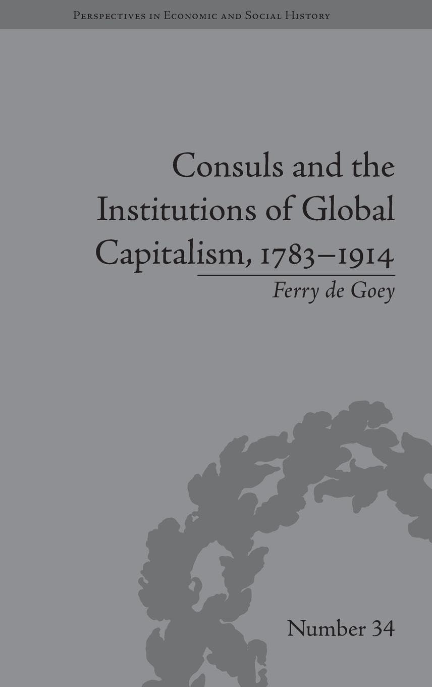 Consuls and the Institutions of Global Capitalism, 1783-1914 (Perspectives in Economic and Social History, # 34)