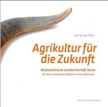 Agrikultur für die Zukunft: Biodynamische Landwirtschaft heute. 90 Jahre Landwirtschaftlicher Kurs Koberwitz