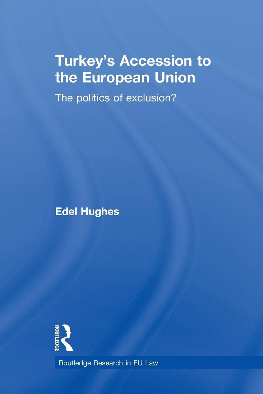 Turkey’s Accession to the European Union: The Politics of Exclusion? (Routledge Research in Eu Law)