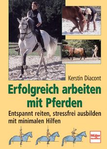 Erfolgreich arbeiten mit Pferden. Entspannt reiten, stressfrei ausbilden mit minimalen Hilfen