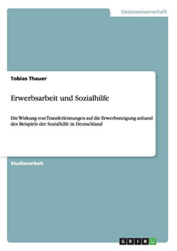 Erwerbsarbeit und Sozialhilfe: Die Wirkung von Transferleistungen auf die Erwerbsneigung anhand des Beispiels der Sozialhilfe in Deutschland