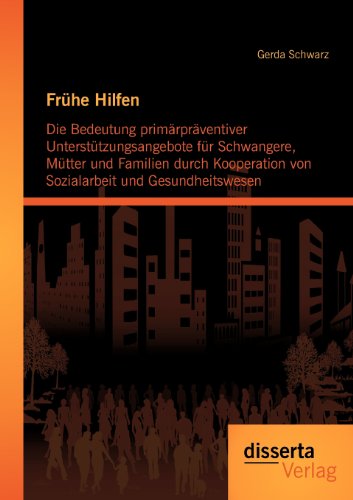 Frühe Hilfen: Die Bedeutung primärpräventiver Unterstützungsangebote für Schwangere, Mütter und Familien durch Kooperation von Sozialarbeit und Gesundheitswesen