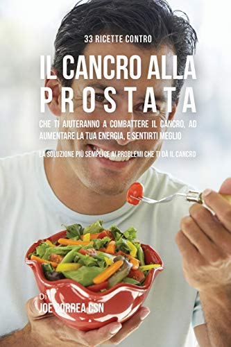 33 Ricette Contro Il Cancro Alla Prostata Che Ti Aiuteranno a Combattere Il Cancro, Ad Aumentare La Tua Energia, e Sentirti Meglio: La Soluzione Più Semplice Ai Problemi Che Ti Dà Il Cancro