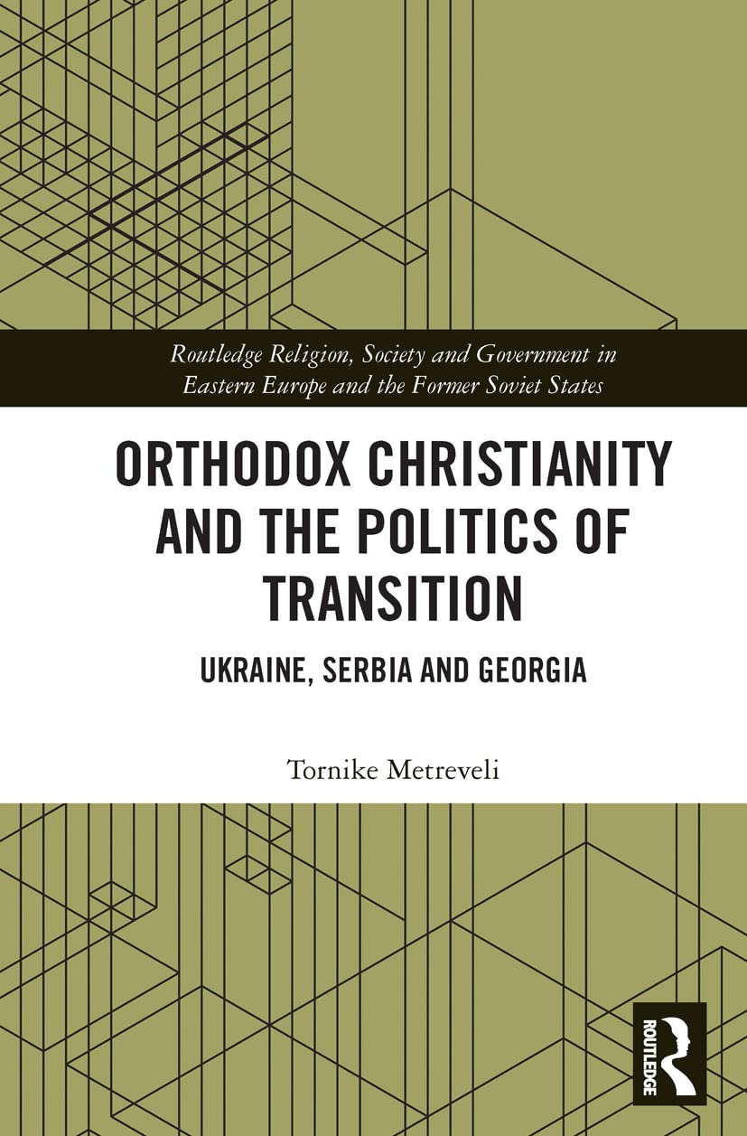 Orthodox Christianity and the Politics of Transition: Ukraine, Serbia and Georgia (Routledge Religion, Society and Government in Eastern Europe and the Former Soviet States)