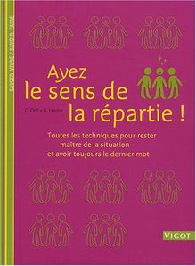 Ayez le sens de la répartie ! : toutes les techniques pour rester maître de la situation et avoir toujours le dernier mot