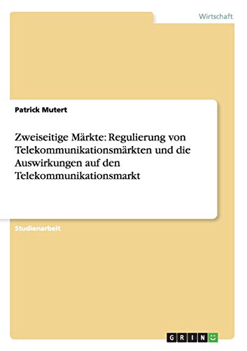 Patrick Mutert Zweiseitige Märkte, Regulierung Von Telekommunikationsmärkten Und Die Auswirkungen Auf Den Telekommunikationsmarkt