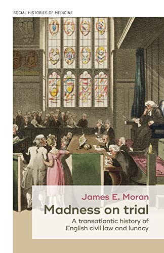 Moran, James E Madness On Trial, A Transatlantic History Of English Civil Law And Lunacy (Social Histories Of Medicine)