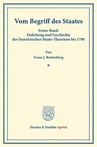 Vom Begriff des Staates.: Erster Band: Einleitung und Geschichte der französischen Staats-Theorieen bis 1789. (Duncker & Humblot reprints, Band 1)