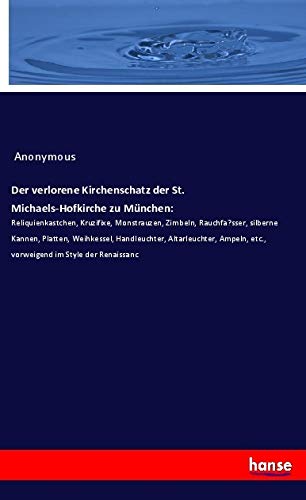 Der verlorene Kirchenschatz der St. Michaels-Hofkirche zu München:: Reliquienkastchen, Kruzifixe, Monstrauzen, Zimbeln, Rauchfa?sser, silberne Kannen, ... etc., vorweigend im Style der Renaissanc