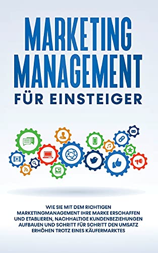 Marketing Management für Einsteiger: Wie Sie mit dem richtigen Marketingmanagement Ihre Marke erschaffen und etablieren, nachhaltige Kundenbeziehungen ... den Umsatz erhöhen trotz eines Käufermarktes