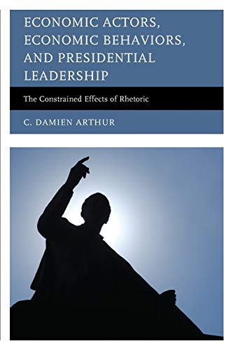 Economic Actors, Economic Behaviors, and Presidential Leadership: The Constrained Effects of Rhetoric (Lexington Studies in Political Communication)
