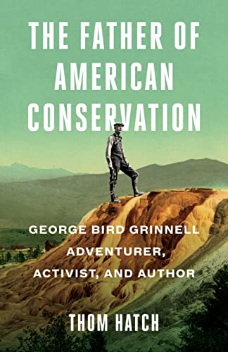 Father of American Conservation: George Bird Grinnell Adventurer, Activist, and Author