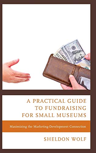 A Practical Guide to Fundraising for Small Museums: Maximizing the Marketing-Development Connection