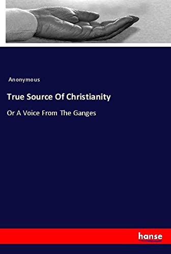 True Source Of Christianity: Or A Voice From The Ganges