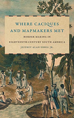 Where Caciques and Mapmakers Met: Border Making in Eighteenth-Century South America (David J. Weber Series in the New Borderlands History)