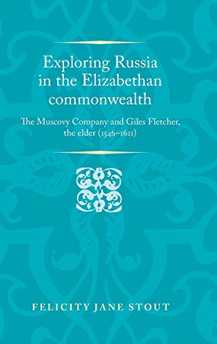 Exploring Russia in the Elizabethan commonwealth: The Muscovy Company and Giles Fletcher, the elder (1546-1611) (Politics Culture and Society in Early Modern Britain Mup)