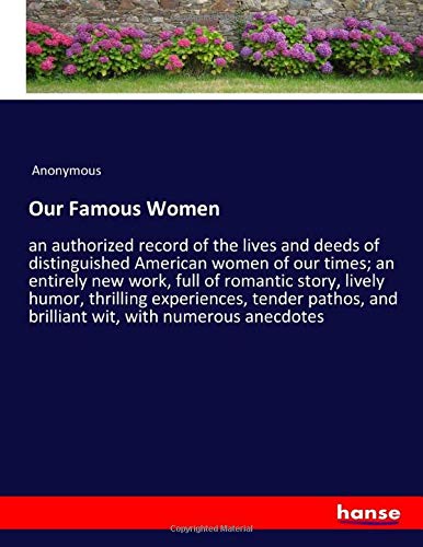 Our Famous Women: an authorized record of the lives and deeds of distinguished American women of our times; an entirely new work, full of romantic ... and brilliant wit, with numerous anecdotes