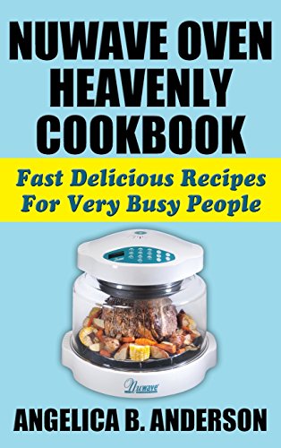 Nuwave Oven Heavenly Cookbook: Fast Delicious Recipes for Very Busy People
