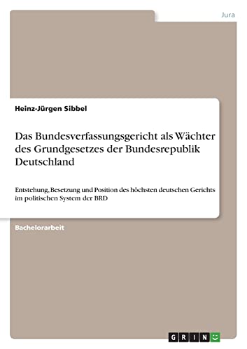 Das Bundesverfassungsgericht als Wächter des Grundgesetzes der Bundesrepublik Deutschland: Entstehung, Besetzung und Position des höchsten deutschen Gerichts im politischen System der BRD