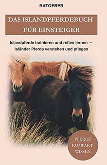 Das Islandpferdebuch für Einsteiger: Islandpferde trainieren und reiten lernen — Isländer Pferde verstehen und pflegen