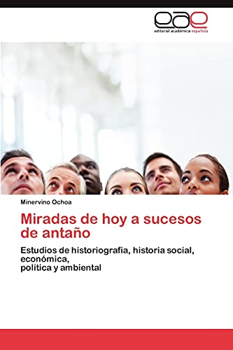 Miradas de hoy a sucesos de antaño: Estudios de historiografía, historia social, económica, política y ambiental