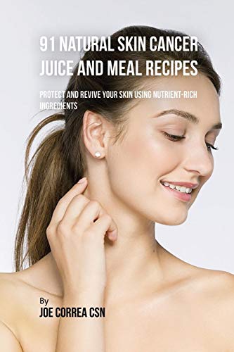 91 Natural Skin Cancer Juice and Meal Recipes: Protect and Revive Your Skin Using Nutrient-Rich Ingredients