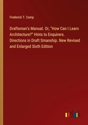 Draftsman's Manual. Or, How Can I Learn Architecture? Hints to Enquirers. Directions in Draft Smanship. New Revised and Enlarged Sixth Edition