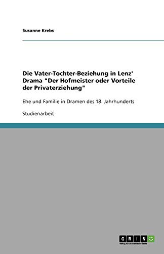 Die Vater-Tochter-Beziehung in Lenz' Drama Der Hofmeister oder Vorteile der Privaterziehung: Ehe und Familie in Dramen des 18. Jahrhunderts