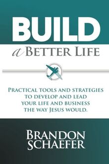 Build A Better Life: Practical Tools and Strategies to Develop and Lead Your Life and Business the Way Jesus Would