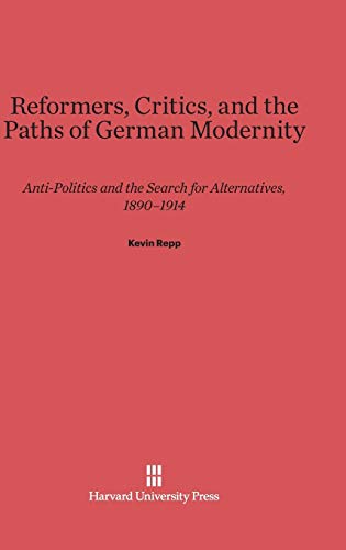 Reformers, Critics, and the Paths of German Modernity: Anti-Politics and the Search for Alternatives, 1890-1914