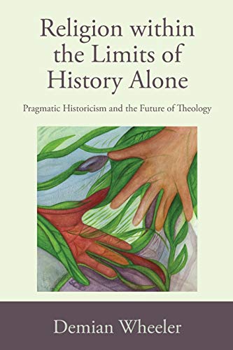 Religion within the Limits of History Alone: Pragmatic Historicism and the Future of Theology