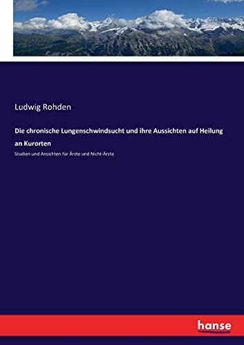 Die chronische Lungenschwindsucht und ihre Aussichten auf Heilung an Kurorten: Studien und Ansichten für Ärzte und Nicht-Ärzte
