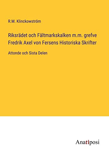 Riksrädet och Fältmarkskalken m.m. grefve Fredrik Axel von Fersens Historiska Skrifter: Attonde och Sista Delen