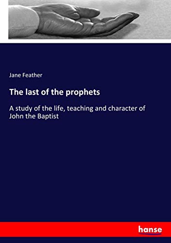 The last of the prophets: A study of the life, teaching and character of John the Baptist