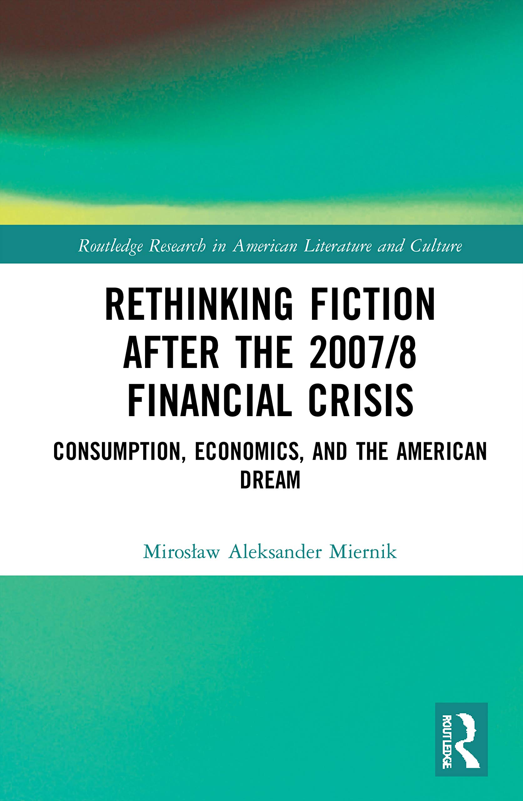 Rethinking Fiction after the 2007/8 Financial Crisis: Consumption, Economics, and the American Dream (Routledge Research in American Literature and Culture)