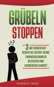 Grübeln stoppen:: Sofort Zwangsgedanken besiegen durch mehr Zuversicht. In nur 3 Schritten dein Gedankenkarussell stoppen (Ändere deine Gedanken)