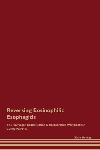 Reversing Eosinophilic Esophagitis The Raw Vegan Detoxification & Regeneration Workbook for Curing Patients.