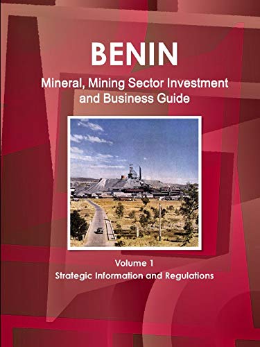 Benin Mineral, Mining Sector Investment and Business Guide Volume 1 Strategic Information and Regulations (World Strategic and Business Information Library)