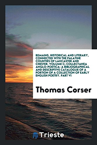 Remains, Historical and Literary, Connected with the Palatine Counties of Lancaster and Chester. Volume C; Collectanea Anglo-Poetica: A ... a Collection of Early English Poetry. Part VI