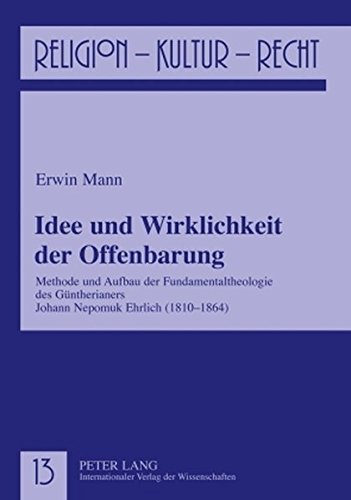 Idee und Wirklichkeit der Offenbarung: Methode und Aufbau der Fundamentaltheologie des Güntherianers Johann Nepomuk Ehrlich (1810-1864) (Religion, Kultur, Recht)